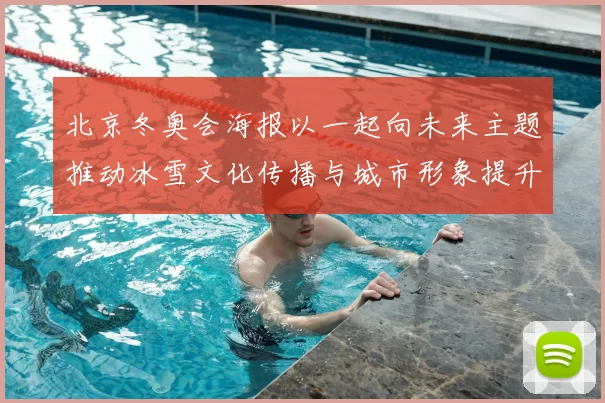 北京冬奥会海报以一起向未来主题推动冰雪文化传播与城市形象提升