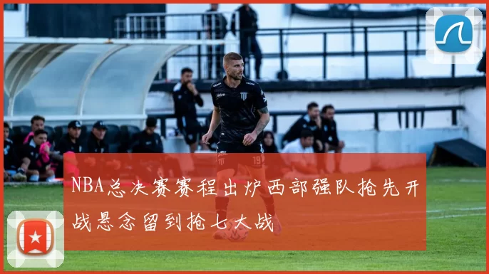 NBA总决赛赛程出炉西部强队抢先开战悬念留到抢七大战