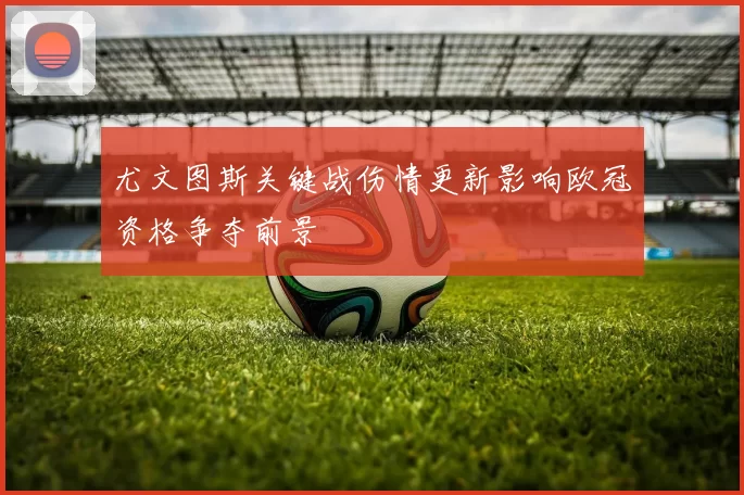 尤文图斯关键战伤情更新影响欧冠资格争夺前景