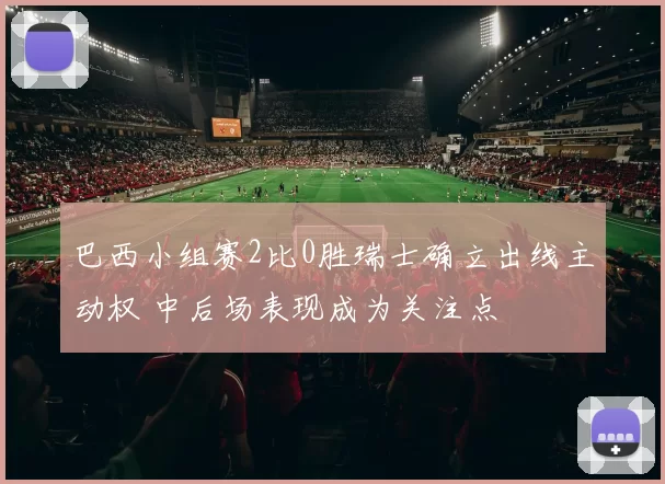 巴西小组赛2比0胜瑞士确立出线主动权 中后场表现成为关注点