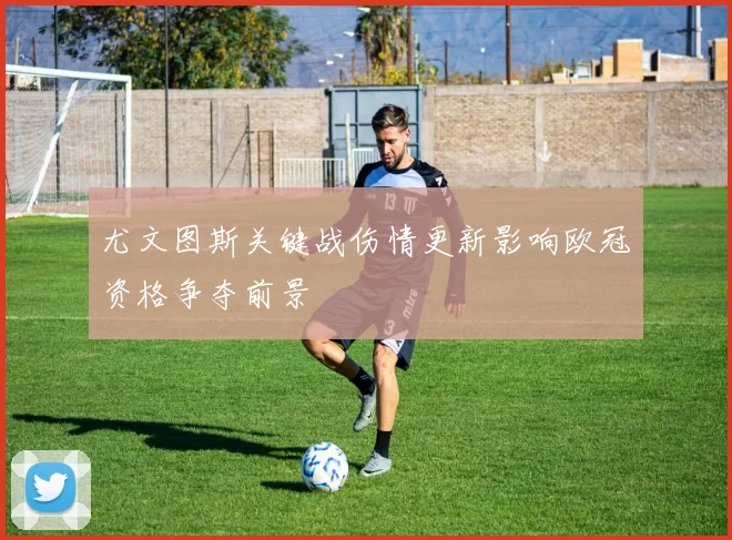 尤文图斯关键战伤情更新影响欧冠资格争夺前景