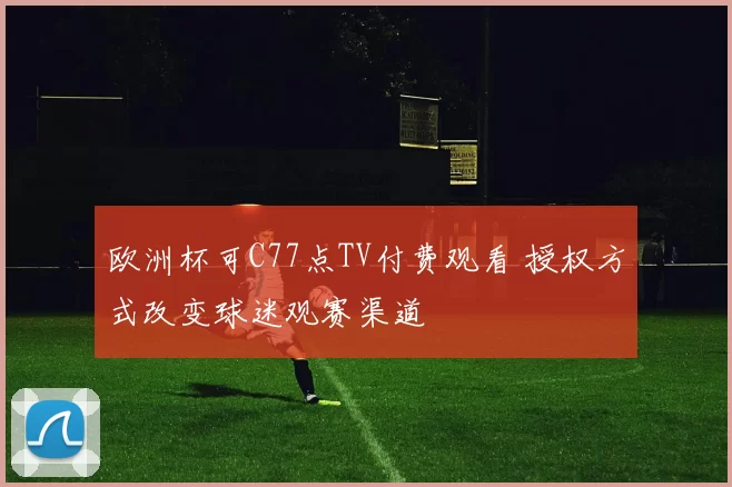 欧洲杯可C77点TV付费观看 授权方式改变球迷观赛渠道