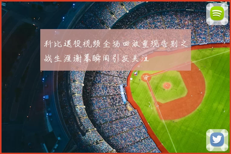 科比退役视频全场回放重现告别之战生涯谢幕瞬间引发关注