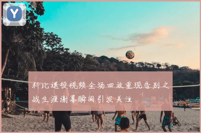 科比退役视频全场回放重现告别之战生涯谢幕瞬间引发关注