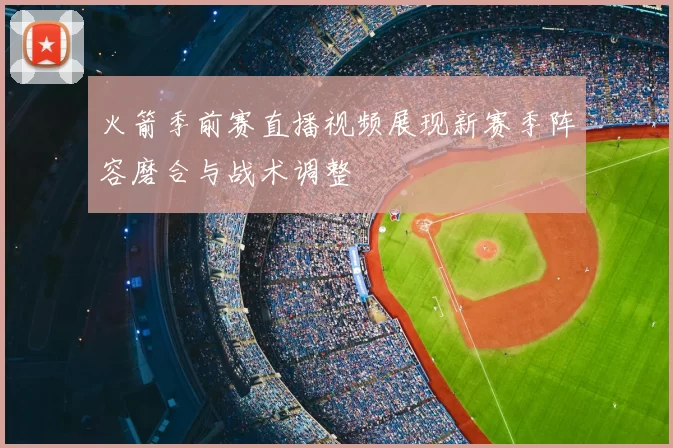 火箭季前赛直播视频展现新赛季阵容磨合与战术调整