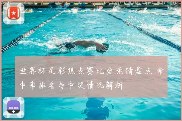 世界杯足彩焦点赛比分竞猜盘点 命中率排名与中奖情况解析