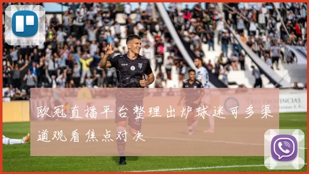 欧冠直播平台整理出炉球迷可多渠道观看焦点对决