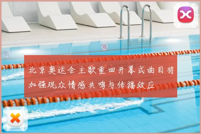 北京奥运会主歌重回开幕式曲目将加强观众情感共鸣与传播效应
