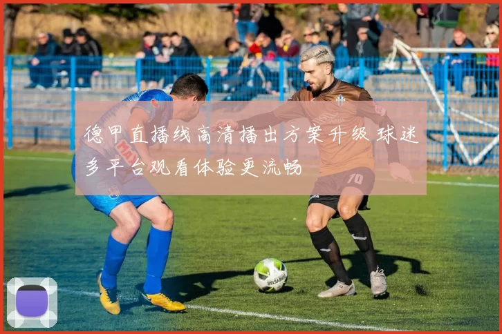 德甲直播线高清播出方案升级 球迷多平台观看体验更流畅