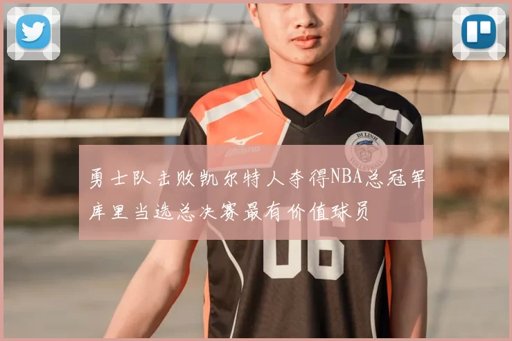 勇士队击败凯尔特人夺得NBA总冠军库里当选总决赛最有价值球员