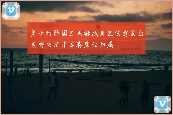 勇士对阵国王关键战库里伤愈复出或将决定季后赛席位归属