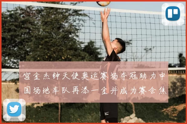 宫金杰钟天使奥运赛场夺冠助力中国场地车队再添一金并成为赛会焦点