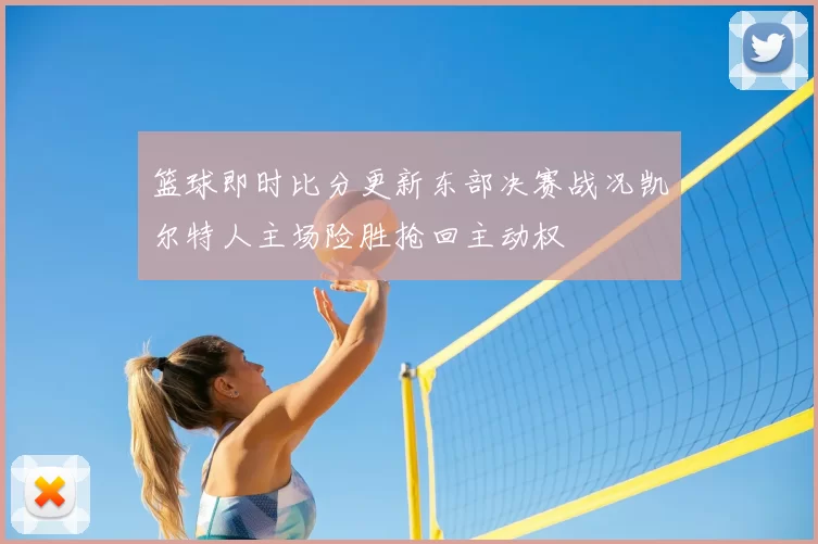 篮球即时比分更新东部决赛战况凯尔特人主场险胜抢回主动权