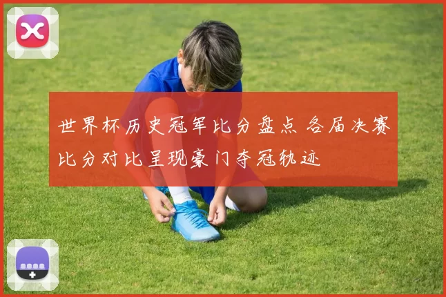 世界杯历史冠军比分盘点 各届决赛比分对比呈现豪门夺冠轨迹