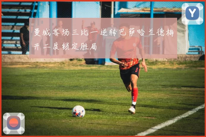 曼城客场三比一逆转巴萨哈兰德梅开二度锁定胜局