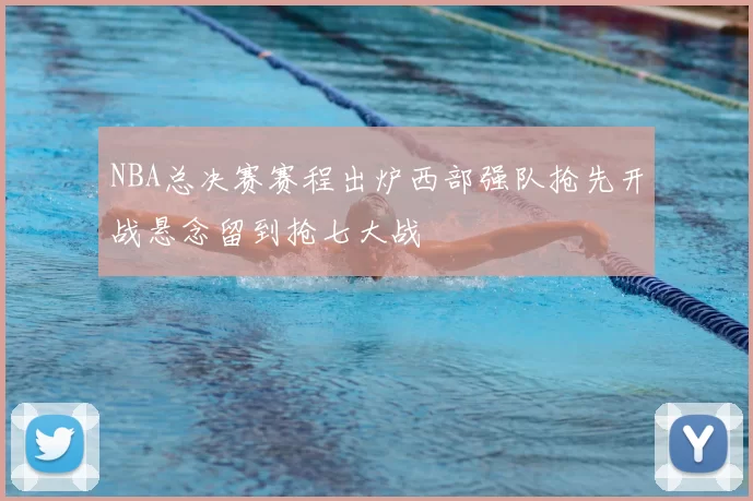 NBA总决赛赛程出炉西部强队抢先开战悬念留到抢七大战