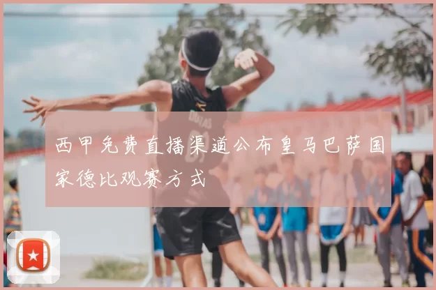 西甲免费直播渠道公布皇马巴萨国家德比观赛方式