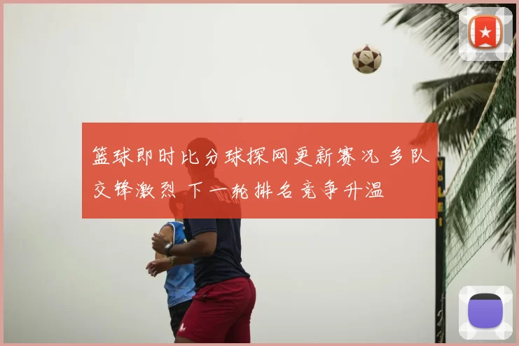 篮球即时比分球探网更新赛况 多队交锋激烈 下一轮排名竞争升温