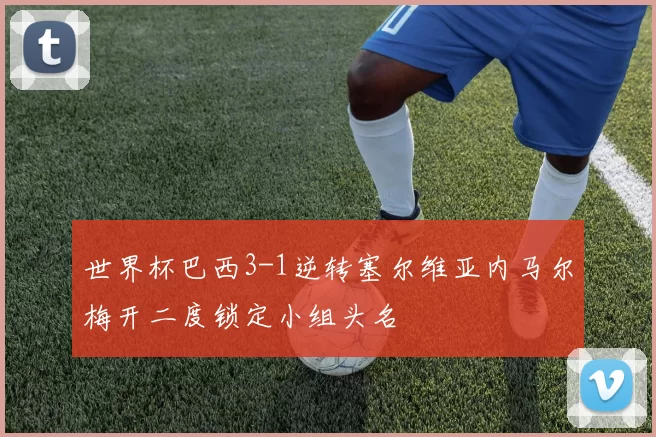 世界杯巴西3-1逆转塞尔维亚内马尔梅开二度锁定小组头名