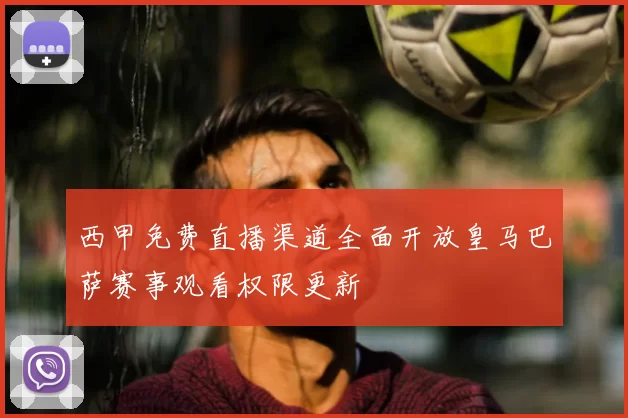 西甲免费直播渠道全面开放皇马巴萨赛事观看权限更新