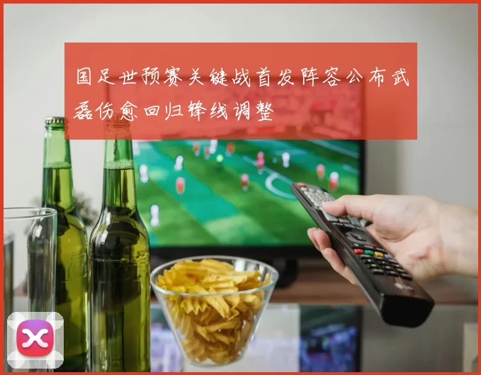 国足世预赛关键战首发阵容公布武磊伤愈回归锋线调整