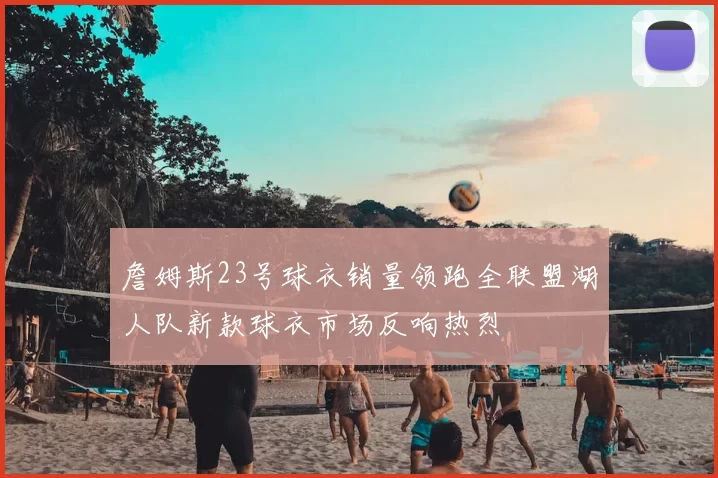 詹姆斯23号球衣销量领跑全联盟湖人队新款球衣市场反响热烈