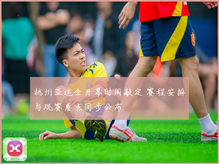 杭州亚运会开幕时间敲定 赛程安排与观赛看点同步公布