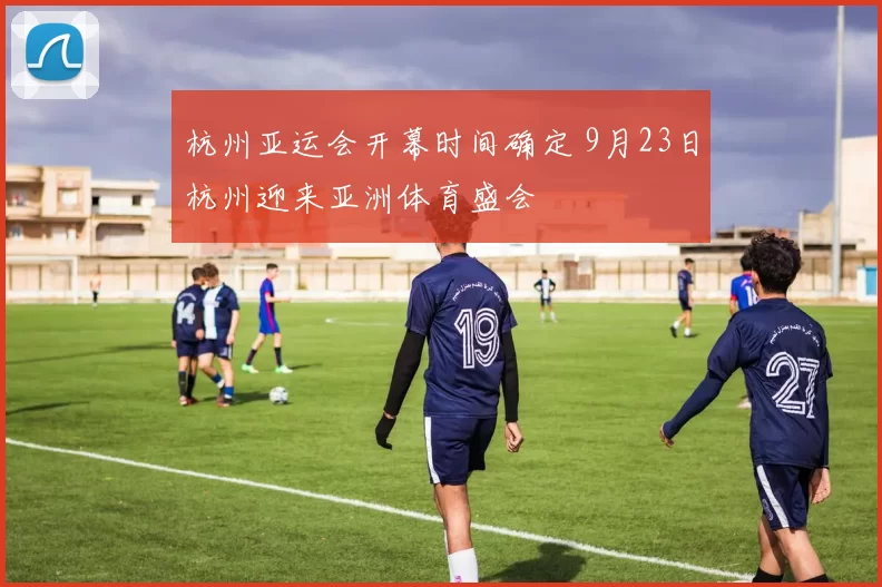 杭州亚运会开幕时间确定 9月23日杭州迎来亚洲体育盛会