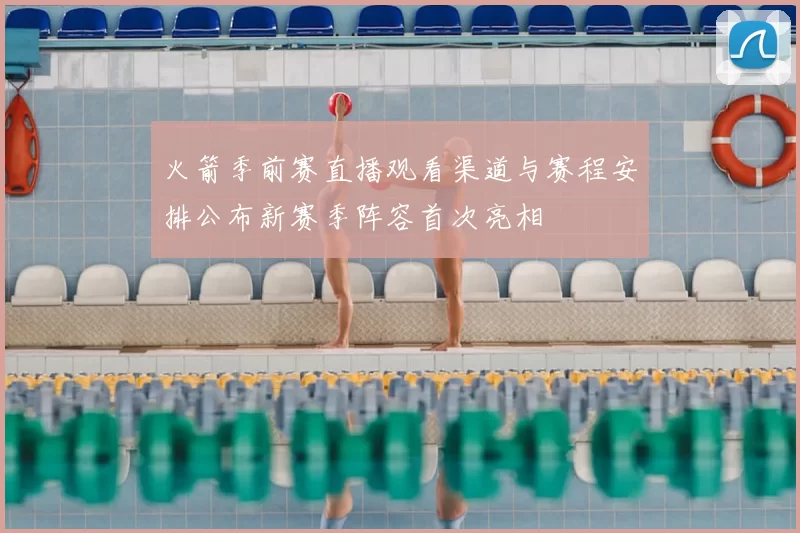 火箭季前赛直播观看渠道与赛程安排公布新赛季阵容首次亮相