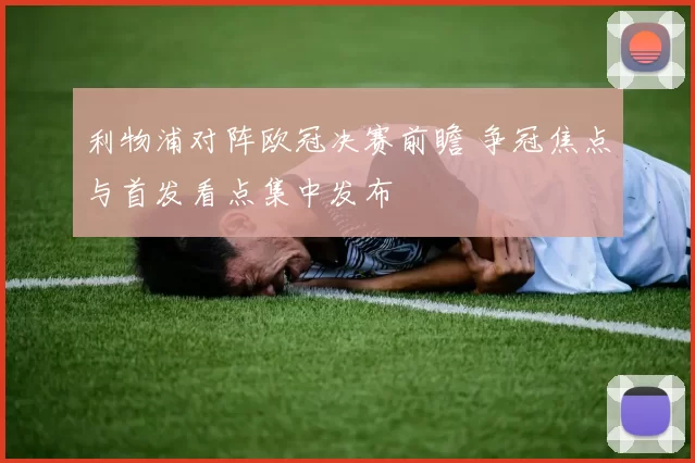 利物浦对阵欧冠决赛前瞻 争冠焦点与首发看点集中发布