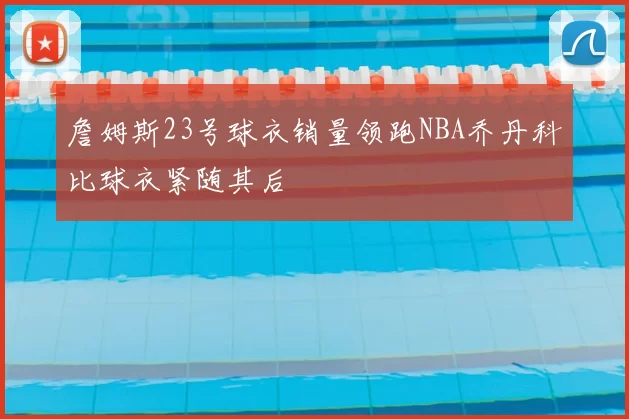 詹姆斯23号球衣销量领跑NBA乔丹科比球衣紧随其后