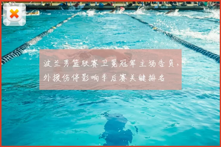 波兰男篮联赛卫冕冠军主场告负，外援伤停影响季后赛关键排名