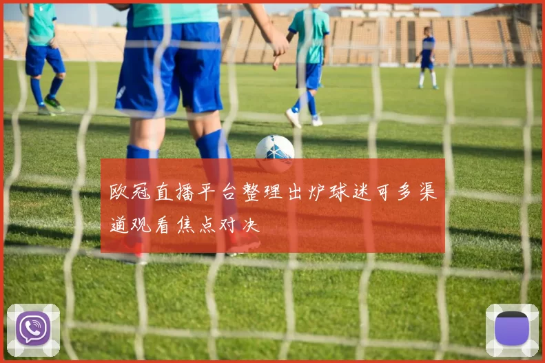 欧冠直播平台整理出炉球迷可多渠道观看焦点对决