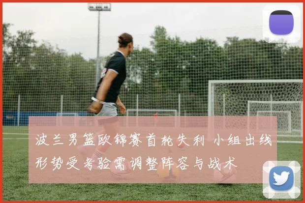 波兰男篮欧锦赛首轮失利 小组出线形势受考验需调整阵容与战术