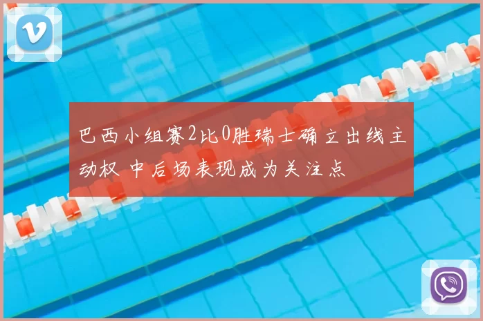 巴西小组赛2比0胜瑞士确立出线主动权 中后场表现成为关注点