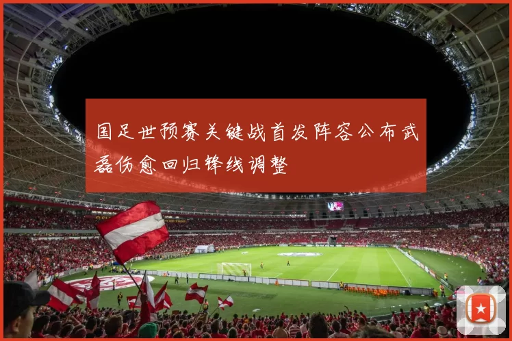国足世预赛关键战首发阵容公布武磊伤愈回归锋线调整