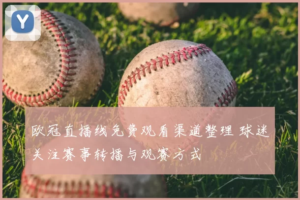 欧冠直播线免费观看渠道整理 球迷关注赛事转播与观赛方式