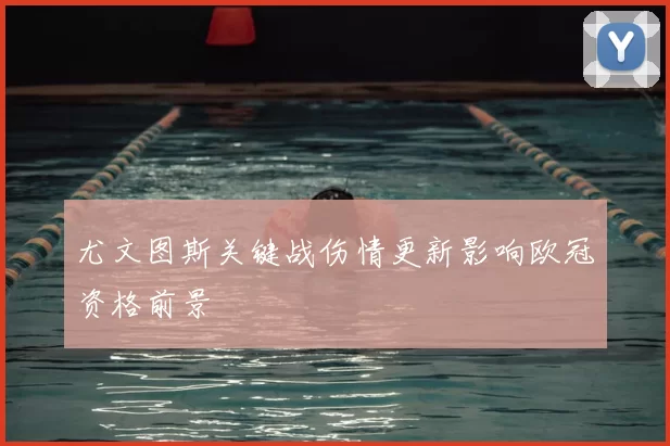 尤文图斯关键战伤情更新影响欧冠资格前景