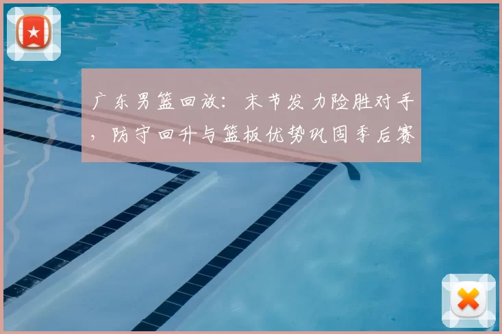 广东男篮回放：末节发力险胜对手，防守回升与篮板优势巩固季后赛主动权