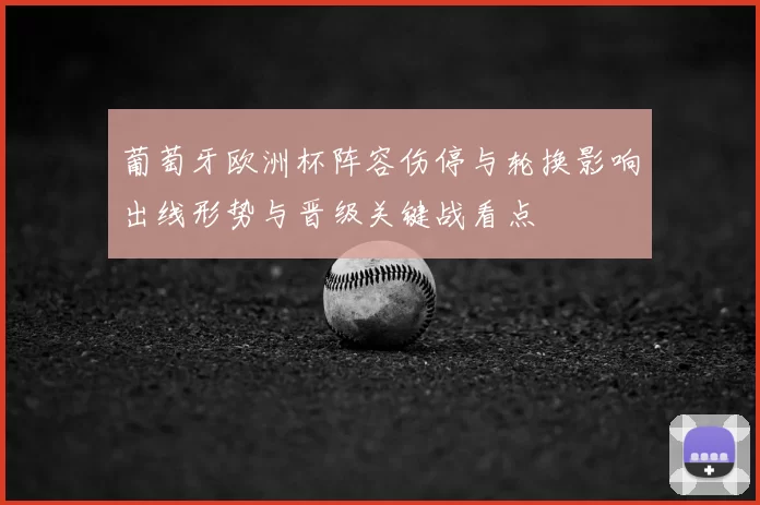 葡萄牙欧洲杯阵容伤停与轮换影响出线形势与晋级关键战看点