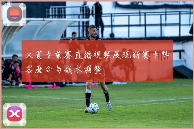 火箭季前赛直播视频展现新赛季阵容磨合与战术调整