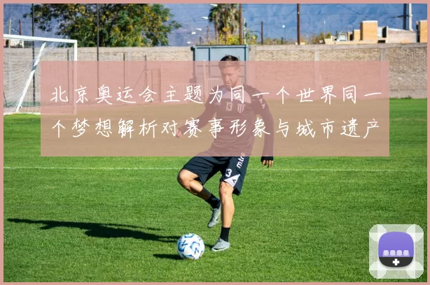 北京奥运会主题为同一个世界同一个梦想解析对赛事形象与城市遗产影响