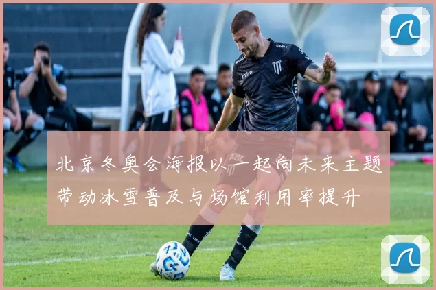 北京冬奥会海报以一起向未来主题带动冰雪普及与场馆利用率提升