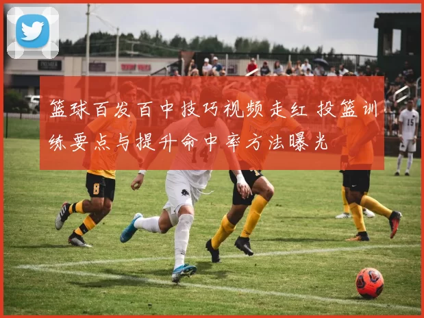 篮球百发百中技巧视频走红 投篮训练要点与提升命中率方法曝光